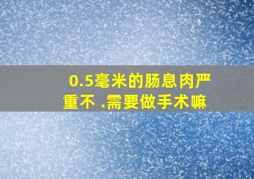 0.5毫米的肠息肉严重不 .需要做手术嘛